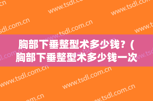 胸部下垂整型术多少钱？(胸部下垂整型术多少钱一次)