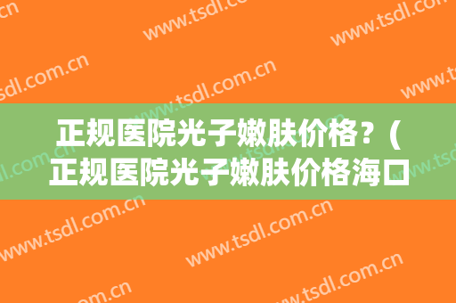 正规医院光子嫩肤价格？(正规医院光子嫩肤价格海口)