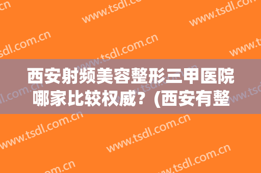 西安射频美容整形三甲医院哪家比较权威？(西安有整形科的医院)
