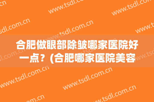 合肥做眼部除皱哪家医院好一点？(合肥哪家医院美容科比较好)