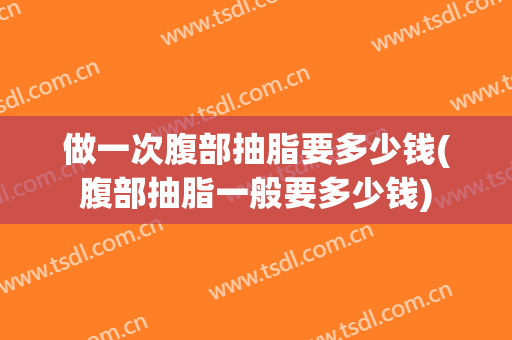 做一次腹部抽脂要多少钱(腹部抽脂一般要多少钱)