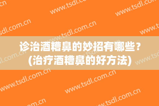 诊治酒糟鼻的妙招有哪些？(治疗酒糟鼻的好方法)