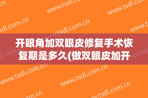 开眼角加双眼皮修复手术恢复期是多久(做双眼皮加开眼角需要多久恢复)