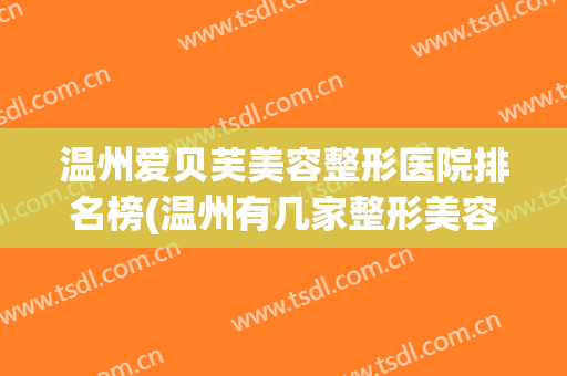 温州爱贝芙美容整形医院排名榜(温州有几家整形美容医院) 温州爱贝芙美容整形医院排名榜(温州有几家整形美容医院)