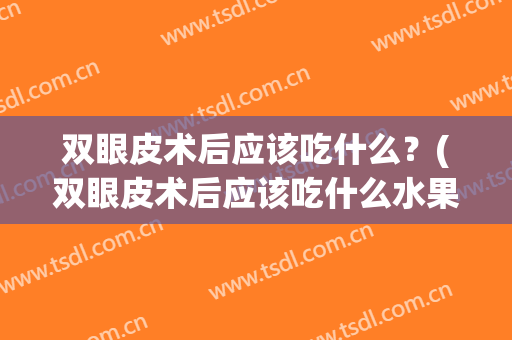 双眼皮术后应该吃什么？(双眼皮术后应该吃什么水果)