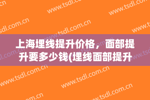 上海埋线提升价格，面部提升要多少钱(埋线面部提升医院哪里好)
