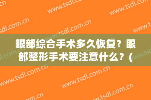 眼部综合手术多久恢复？眼部整形手术要注意什么？(眼部综合手术多久恢复?眼部整形手术要注意什么呢)