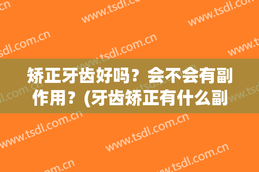 矫正牙齿好吗？会不会有副作用？(牙齿矫正有什么副作用吗)