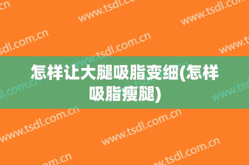 怎样让大腿吸脂变细(怎样吸脂瘦腿)