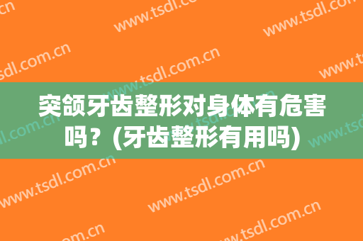 突颌牙齿整形对身体有危害吗？(牙齿整形有用吗)