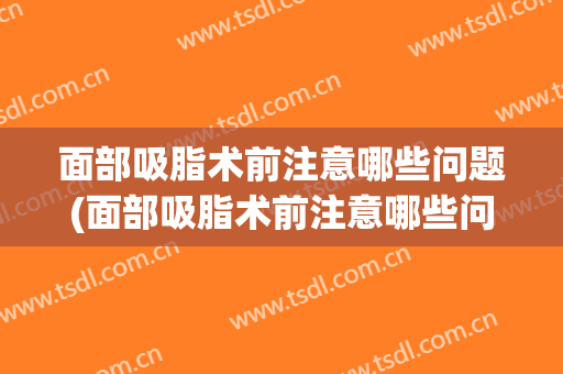 面部吸脂术前注意哪些问题(面部吸脂术前注意哪些问题图片)