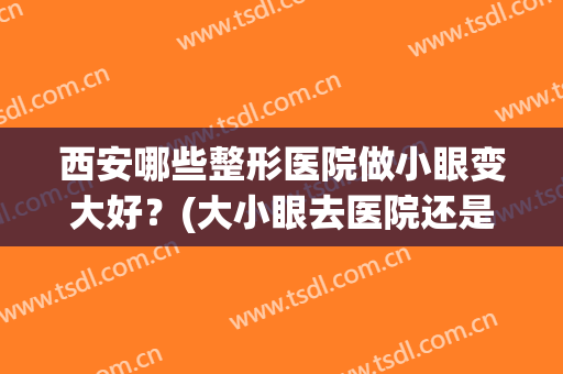 西安哪些整形医院做小眼变大好？(大小眼去医院还是整形医院)