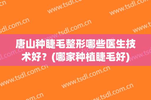 唐山种睫毛整形哪些医生技术好？(哪家种植睫毛好)