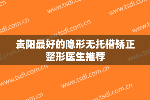 贵阳最好的隐形无托槽矫正整形医生推荐