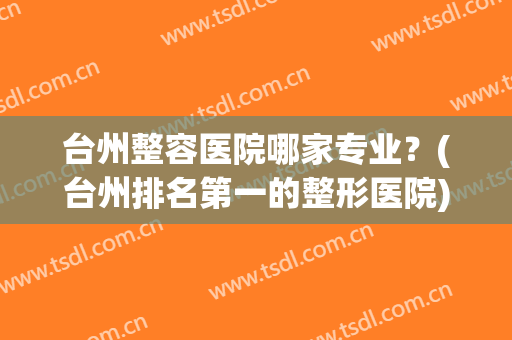 台州整容医院哪家专业？(台州排名第一的整形医院)