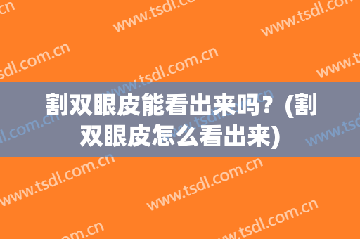割双眼皮能看出来吗？(割双眼皮怎么看出来)