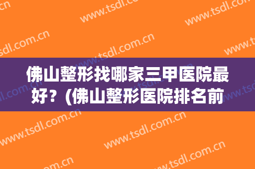 佛山整形找哪家三甲医院最好？(佛山整形医院排名前三的)