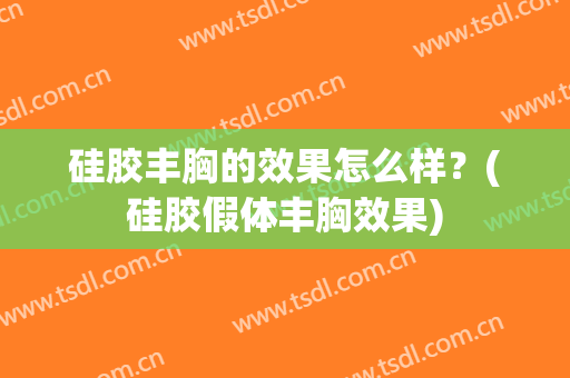 硅胶丰胸的效果怎么样？(硅胶假体丰胸效果)