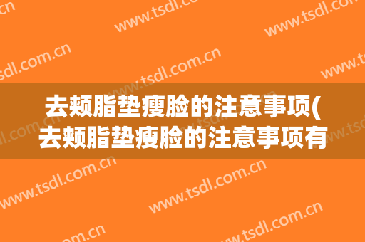 去颊脂垫瘦脸的注意事项(去颊脂垫瘦脸的注意事项有哪些)