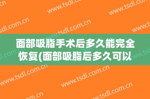 面部吸脂手术后多久能完全恢复(面部吸脂后多久可以恢复)