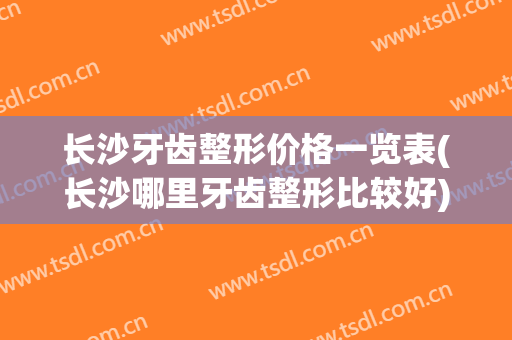长沙牙齿整形价格一览表(长沙哪里牙齿整形比较好)