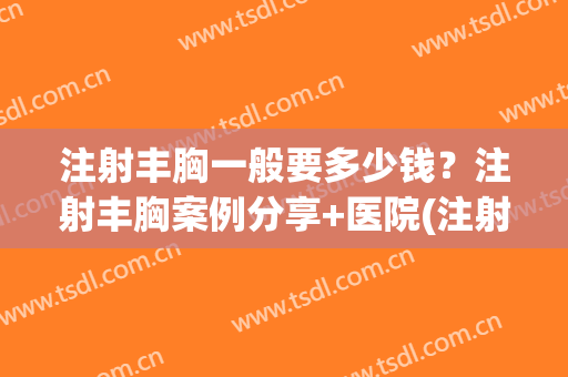 注射丰胸一般要多少钱？注射丰胸案例分享+医院(注射丰胸需要多少钱)
