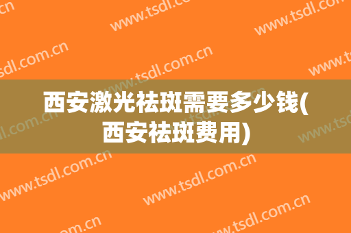 西安激光祛斑需要多少钱(西安祛斑费用)