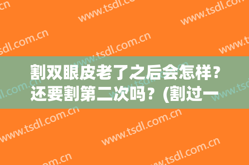 割双眼皮老了之后会怎样？还要割第二次吗？(割过一次双眼皮还能割第二次吗)