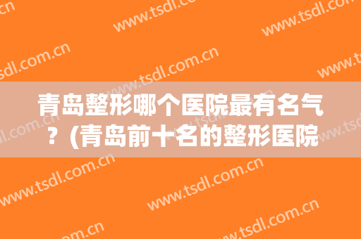 青岛整形哪个医院最有名气？(青岛前十名的整形医院)