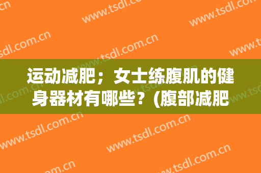 运动减肥；女士练腹肌的健身器材有哪些？(腹部减肥的运动器材)