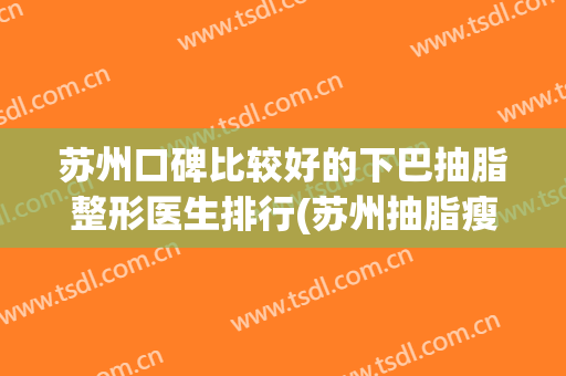 苏州口碑比较好的下巴抽脂整形医生排行(苏州抽脂瘦脸)