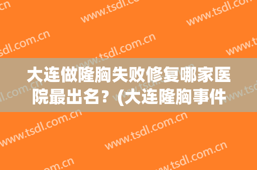 大连做隆胸失败修复哪家医院最出名？(大连隆胸事件最后怎么样)