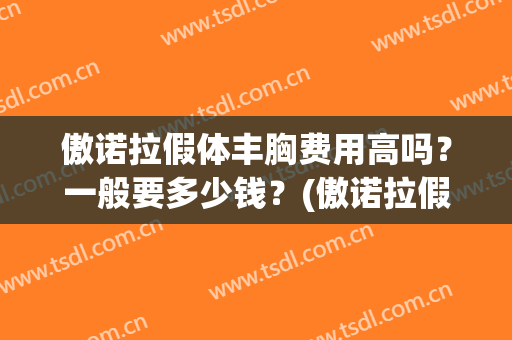 傲诺拉假体丰胸费用高吗?一般要多少钱?(傲诺拉假体有多重) 傲诺拉假体丰胸费用高吗?一般要多少钱?(傲诺拉假体有多重)