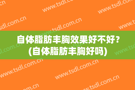 自体脂肪丰胸效果好不好？(自体脂肪丰胸好吗)
