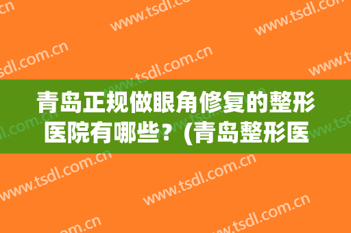 青岛正规做眼角修复的整形医院有哪些？(青岛整形医院开眼角)