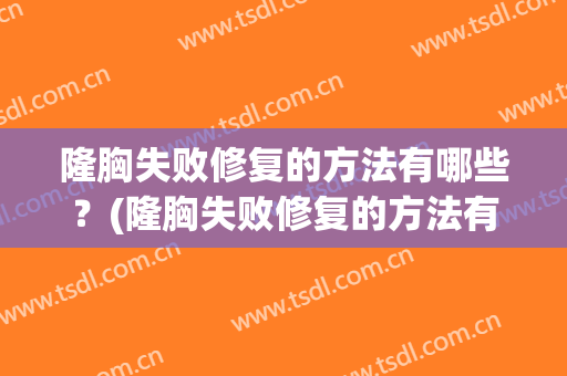 隆胸失败修复的方法有哪些？(隆胸失败修复的方法有哪些案例)