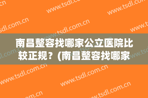 南昌整容找哪家公立医院比较正规？(南昌整容找哪家公立医院比较正规的)