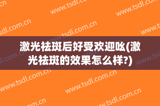 激光祛斑后好受欢迎吆(激光祛斑的效果怎么样?)