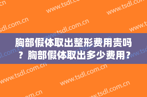 胸部假体取出整形费用贵吗？胸部假体取出多少费用？(假体隆胸取出费用贵吗)