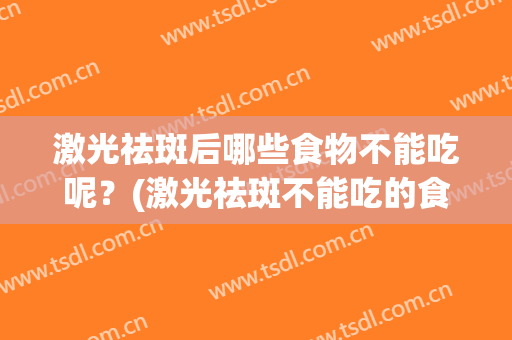激光祛斑后哪些食物不能吃呢？(激光祛斑不能吃的食物)