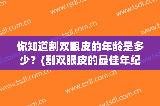 你知道割双眼皮的年龄是多少？(割双眼皮的最佳年纪是多少)