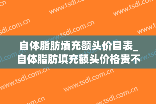 自体脂肪填充额头价目表_自体脂肪填充额头价格贵不贵？(自体填充脂肪额头一次多少钱)
