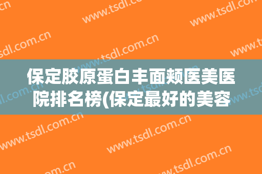 保定胶原蛋白丰面颊医美医院排名榜(保定最好的美容整形医院) 保定胶原蛋白丰面颊医美医院排名榜(保定最好的美容整形医院)