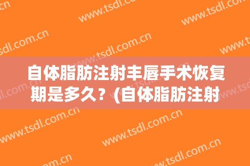 自体脂肪注射丰唇手术恢复期是多久？(自体脂肪注射下巴能维持多久)