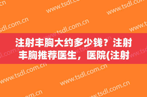 注射丰胸大约多少钱？注射丰胸推荐医生，医院(注射丰胸价格表)