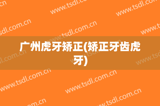 广州虎牙矫正(矫正牙齿虎牙)