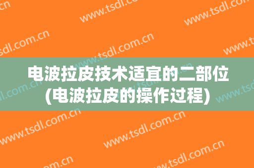 电波拉皮技术适宜的二部位(电波拉皮的操作过程)