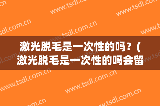 激光脱毛是一次性的吗？(激光脱毛是一次性的吗会留疤吗)