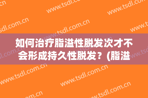 如何治疗脂溢性脱发次才不会形成持久性脱发？(脂溢性脱发不能根治)