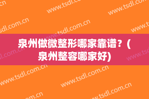 泉州做微整形哪家靠谱？(泉州整容哪家好)